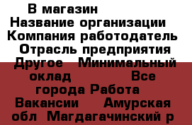 В магазин Terranova › Название организации ­ Компания-работодатель › Отрасль предприятия ­ Другое › Минимальный оклад ­ 15 000 - Все города Работа » Вакансии   . Амурская обл.,Магдагачинский р-н